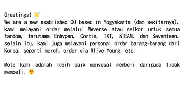 greetings! 👋 we’re a new esablished GO based in Yogyakarta (dan sekitarnya). kami melayani order melalui Weverse atau selkor untuk semua fandom, terutama Enhypen, Cortis, TXT, &amp;TEAM, dan Seventeen.